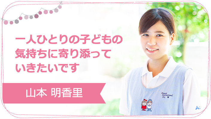 一人ひとりの子どもの気持ちに寄り添っていきたいです 山本 明香里